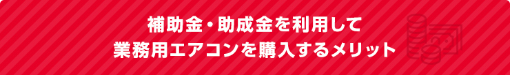 補助金・助成金を利用して業務用エアコンを購入するメリット